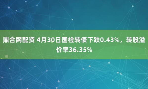 鼎合网配资 4月30日国检转债下跌0.43%，转股溢价率36.35%
