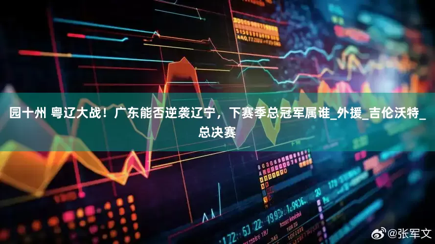 园十州 粤辽大战！广东能否逆袭辽宁，下赛季总冠军属谁_外援_吉伦沃特_总决赛