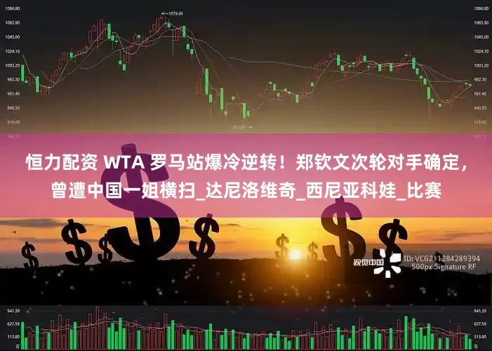 恒力配资 WTA 罗马站爆冷逆转！郑钦文次轮对手确定，曾遭中国一姐横扫_达尼洛维奇_西尼亚科娃_比赛