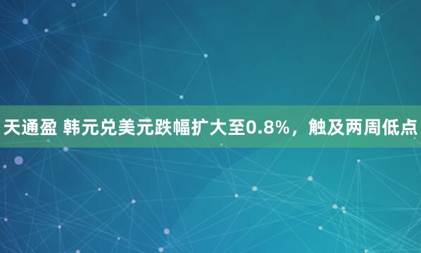 天通盈 韩元兑美元跌幅扩大至0.8%，触及两周低点