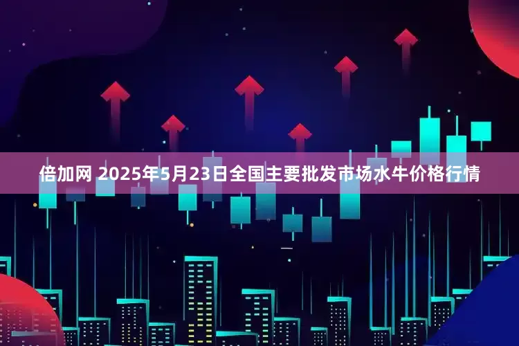 倍加网 2025年5月23日全国主要批发市场水牛价格行情