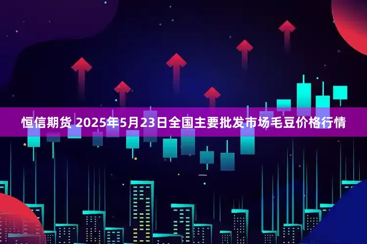 恒信期货 2025年5月23日全国主要批发市场毛豆价格行情