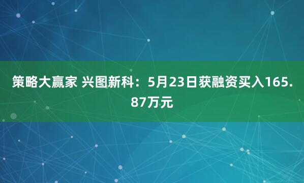策略大赢家 兴图新科：5月23日获融资买入165.87万元