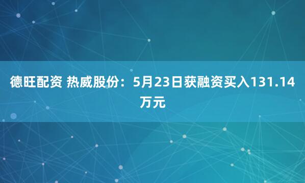 德旺配资 热威股份：5月23日获融资买入131.14万元