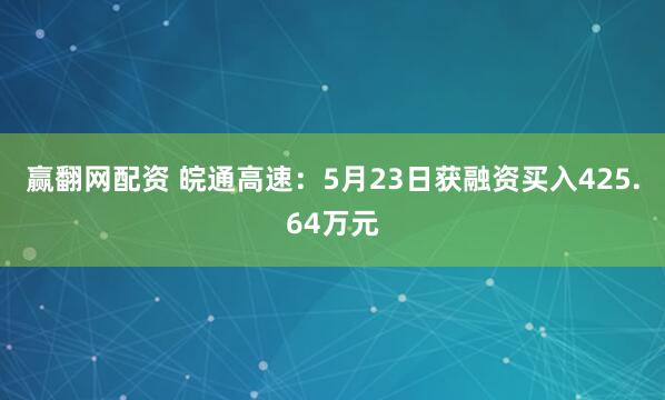 赢翻网配资 皖通高速：5月23日获融资买入425.64万元