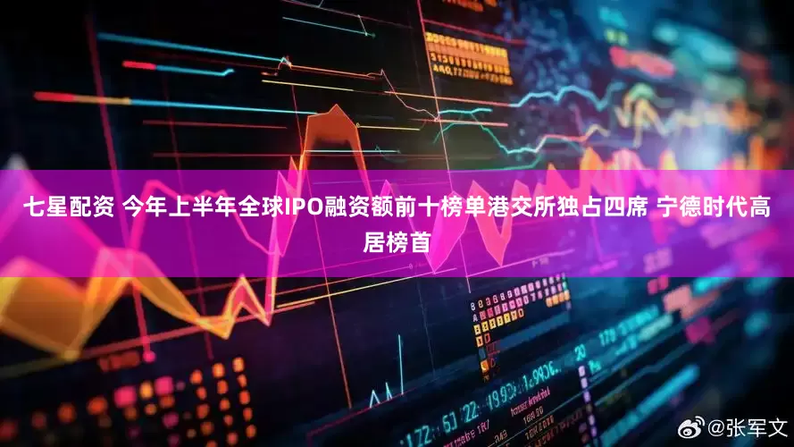 七星配资 今年上半年全球IPO融资额前十榜单港交所独占四席 宁德时代高居榜首