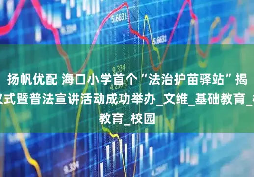 扬帆优配 海口小学首个“法治护苗驿站”揭牌仪式暨普法宣讲活动成功举办_文维_基础教育_校园