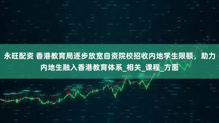 永旺配资 香港教育局逐步放宽自资院校招收内地学生限额，助力内地生融入香港教育体系_相关_课程_方面