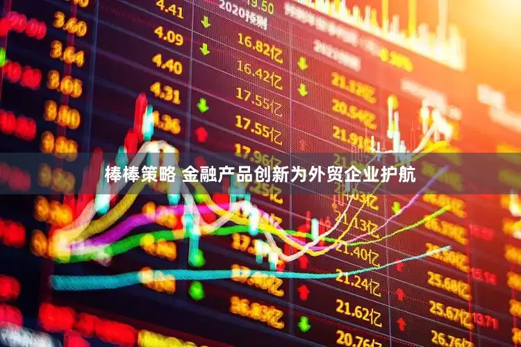 棒棒策略 金融产品创新为外贸企业护航
