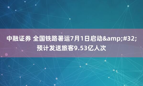 中融证券 全国铁路暑运7月1日启动&#32;预计发送旅客9.53亿人次