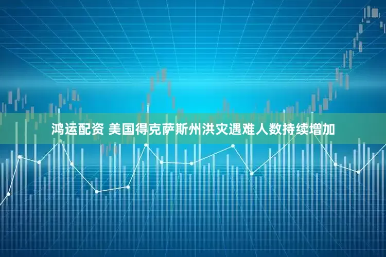 鸿运配资 美国得克萨斯州洪灾遇难人数持续增加