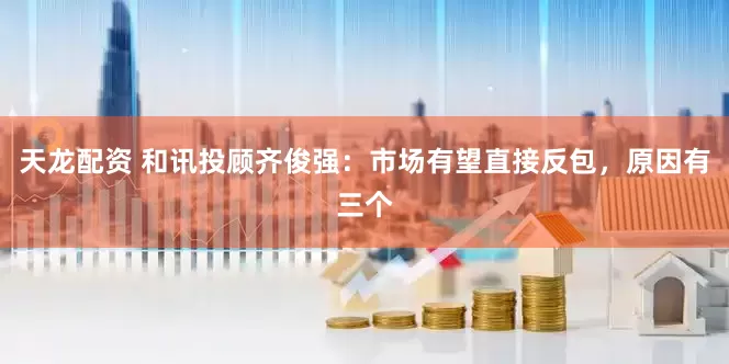 天龙配资 和讯投顾齐俊强：市场有望直接反包，原因有三个