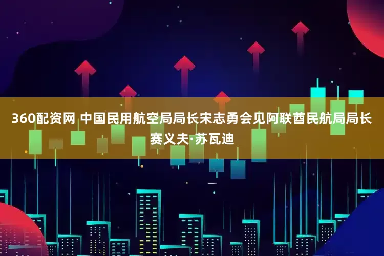 360配资网 中国民用航空局局长宋志勇会见阿联酋民航局局长赛义夫·苏瓦迪