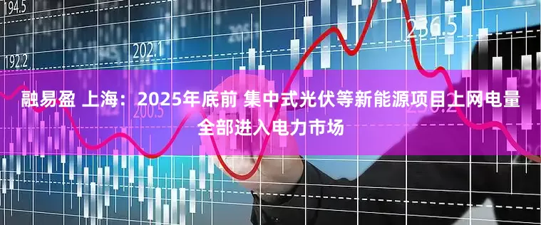 融易盈 上海：2025年底前 集中式光伏等新能源项目上网电量全部进入电力市场
