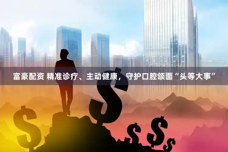富豪配资 精准诊疗、主动健康，守护口腔颌面“头等大事”