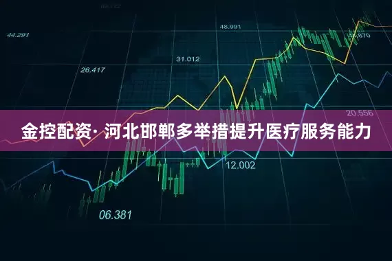 金控配资· 河北邯郸多举措提升医疗服务能力