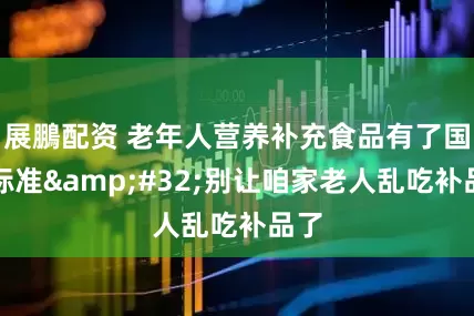 展鵬配资 老年人营养补充食品有了国家标准&#32;别让咱家老人乱吃补品了
