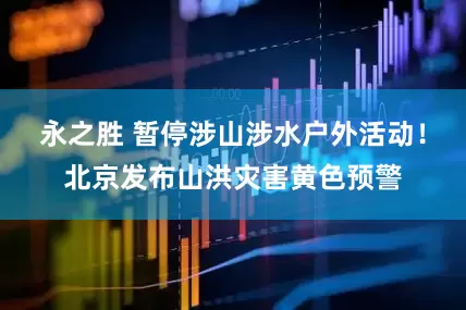永之胜 暂停涉山涉水户外活动！北京发布山洪灾害黄色预警