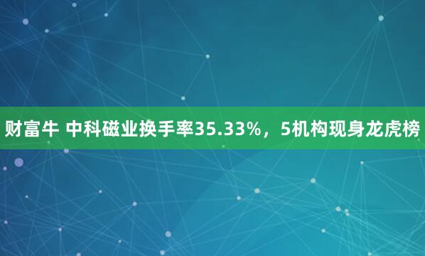 财富牛 中科磁业换手率35.33%，5机构现身龙虎榜
