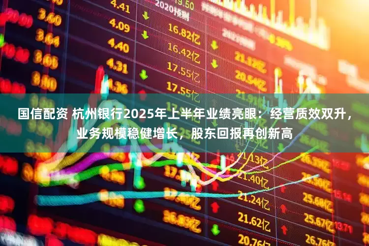 国信配资 杭州银行2025年上半年业绩亮眼：经营质效双升，业务规模稳健增长，股东回报再创新高