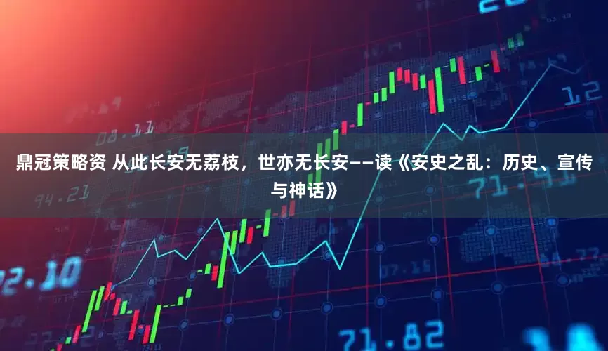 鼎冠策略资 从此长安无荔枝，世亦无长安——读《安史之乱：历史、宣传与神话》