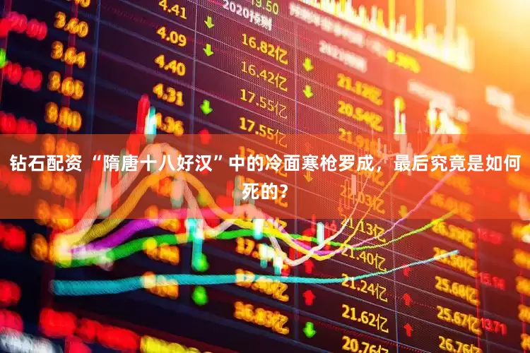 钻石配资 “隋唐十八好汉”中的冷面寒枪罗成，最后究竟是如何死的？