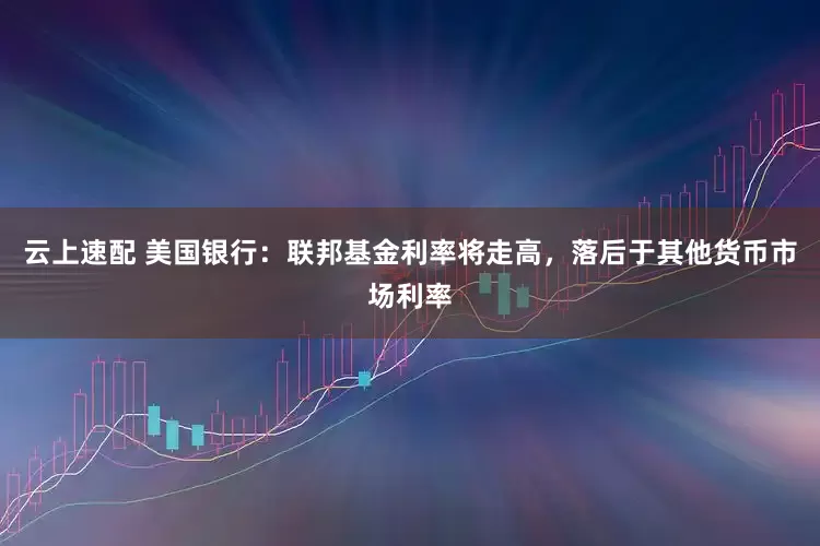 云上速配 美国银行：联邦基金利率将走高，落后于其他货币市场利率