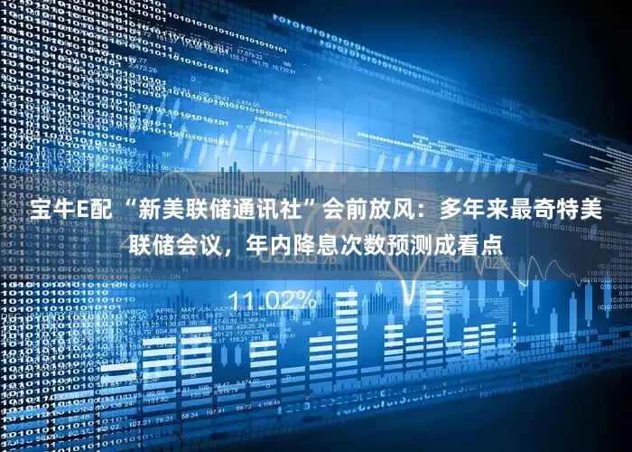 宝牛E配 “新美联储通讯社”会前放风：多年来最奇特美联储会议，年内降息次数预测成看点
