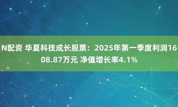 N配资 华夏科技成长股票：2025年第一季度利润1608.87万元 净值增长率4.1%