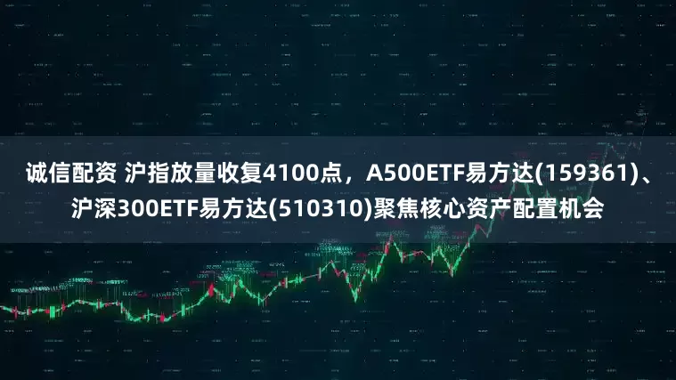 诚信配资 沪指放量收复4100点，A500ETF易方达(159361)、沪深300ETF易方达(510310)聚焦核心资产配置机会