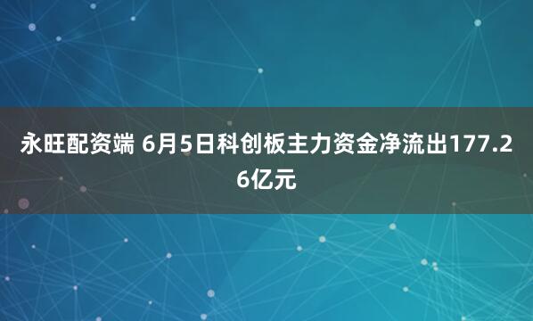 永旺配资端 6月5日科创板主力资金净流出177.26亿元