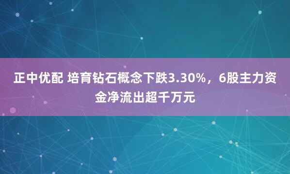 正中优配 培育钻石概念下跌3.30%，6股主力资金净流出超千万元