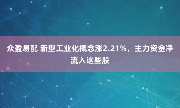 众盈易配 新型工业化概念涨2.21%，主力资金净流入这些股