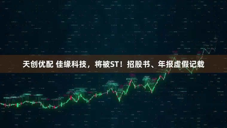 天创优配 佳缘科技，将被ST！招股书、年报虚假记载
