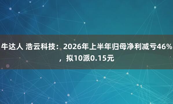 牛达人 浩云科技：2026年上半年归母净利减亏46%，拟10派0.15元