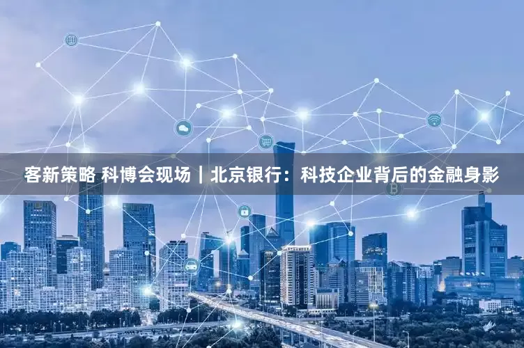 客新策略 科博会现场｜北京银行：科技企业背后的金融身影
