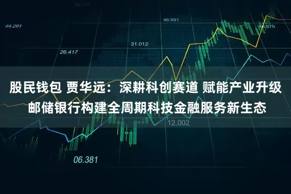 股民钱包 贾华远：深耕科创赛道 赋能产业升级 邮储银行构建全周期科技金融服务新生态